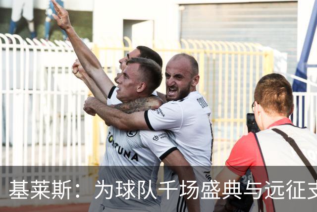 基莱斯：为球队千场盛典与远征支持者奉献胜利